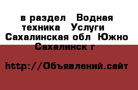  в раздел : Водная техника » Услуги . Сахалинская обл.,Южно-Сахалинск г.